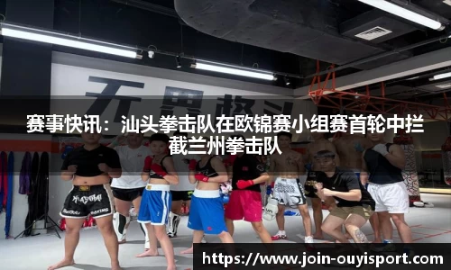 赛事快讯:汕头拳击队在欧锦赛小组赛首轮中拦截兰州拳击队